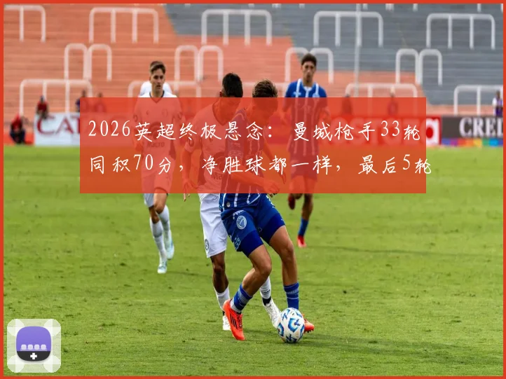 2026英超终极悬念：曼城枪手33轮同积70分，净胜球都一样，最后5轮赛程深度对比与冠军决定规则全解