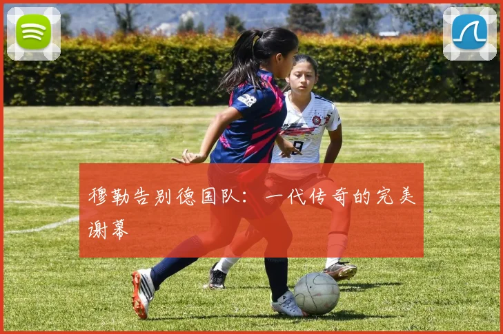 穆勒告别德国队：一代传奇的完美谢幕