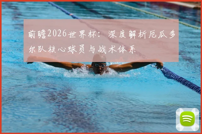 前瞻2026世界杯:深度解析厄瓜多尔队核心球员与战术体系