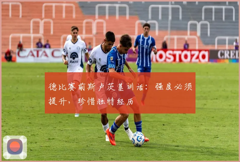 德比赛前斯卢茨基训话：强度必须提升，珍惜独特经历