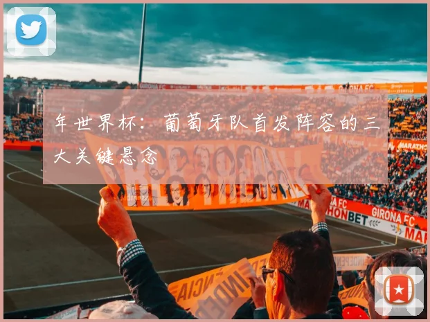 年世界杯:葡萄牙队首发阵容的三大关键悬念