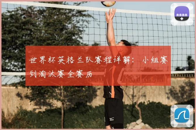 世界杯英格兰队赛程详解：小组赛到淘汰赛全赛历