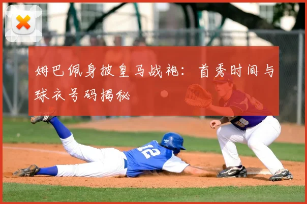 姆巴佩身披皇马战袍：首秀时间与球衣号码揭秘
