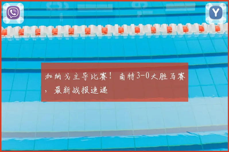 加纳戈主导比赛！南特3-0大胜马赛，最新战报速递