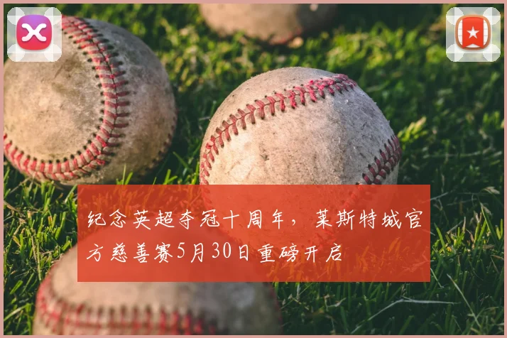 纪念英超夺冠十周年，莱斯特城官方慈善赛5月30日重磅开启