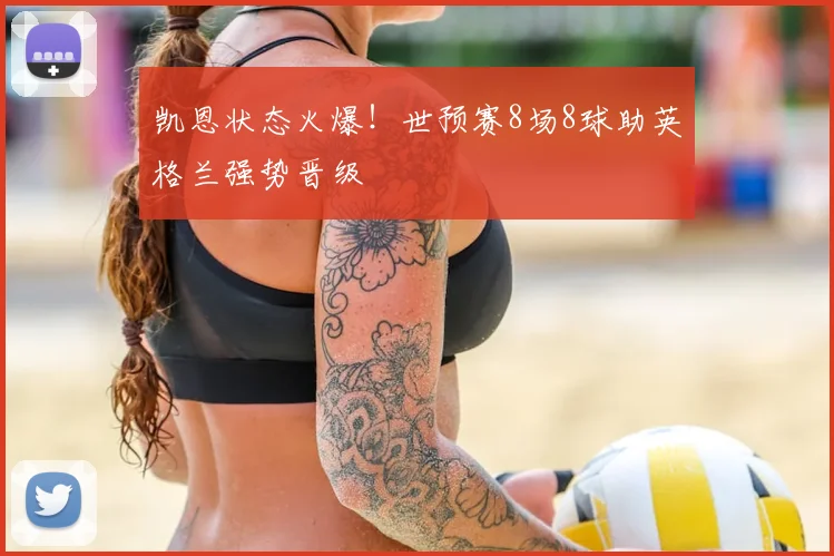 凯恩状态火爆!世预赛8场8球助英格兰强势晋级