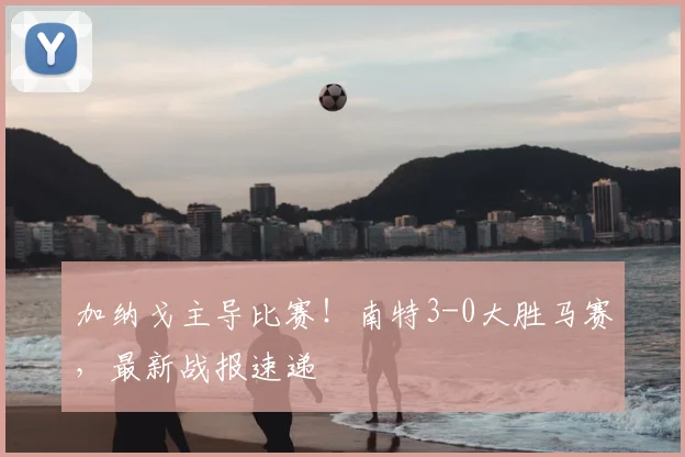 加纳戈主导比赛!南特3-0大胜马赛,最新战报速递